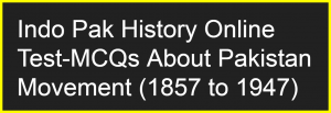 Indo Pak History Online Test-Pakistan Movement MCQs (1857 to 1947)